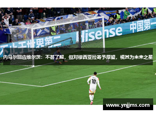内马尔回应维尔茨：不甚了解，但对穆西亚拉寄予厚望，视其为未来之星